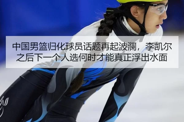 中国男篮归化球员话题再起波澜，李凯尔之后下一个人选何时才能真正浮出水面