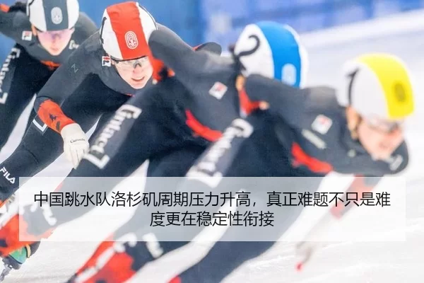 中国跳水队洛杉矶周期压力升高，真正难题不只是难度更在稳定性衔接